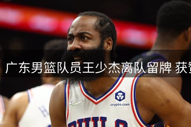 广东男篮队员王少杰离队留牌 获赞关键时刻挺身而出