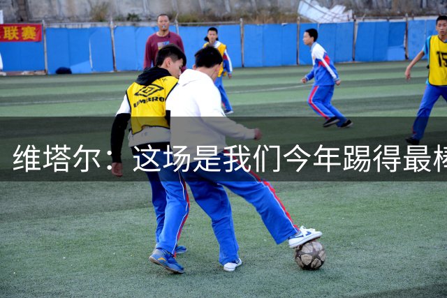 维塔尔：这场是我们今年踢得最棒的一场，看好球队能够拿下足协杯