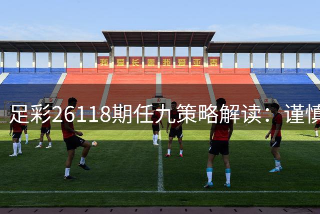 足彩26118期任九策略解读：谨慎避开三场浅盘赛事