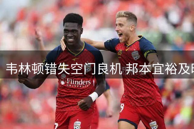 韦林顿错失空门良机 邦本宜裕及时化解险情